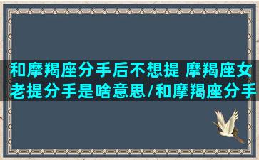 和摩羯座分手后不想提 摩羯座女老提分手是啥意思/和摩羯座分手后不想提 摩羯座女老提分手是啥意思-我的网站